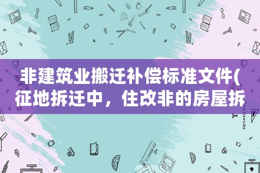 非建筑業搬遷補償標準文件(征地拆遷中，住改非的房屋拆遷應該怎那樣申請補償？)