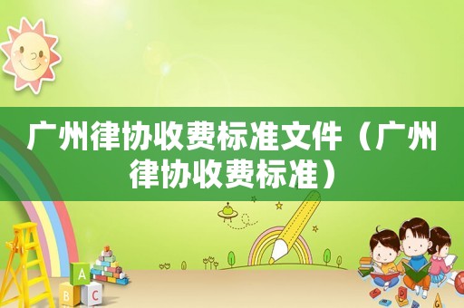 廣州律協收費標準文件（廣州律協收費標準）