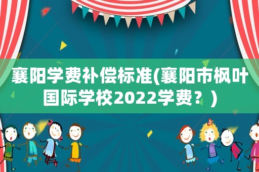 襄陽學費補償標準(襄陽市楓葉國際學校2022學費？)