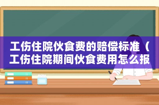 工傷住院伙食費的賠償標準（工傷住院期間伙食費用怎么報銷）