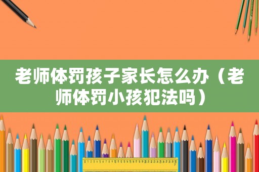 老師體罰孩子家長怎么辦（老師體罰小孩犯法嗎）