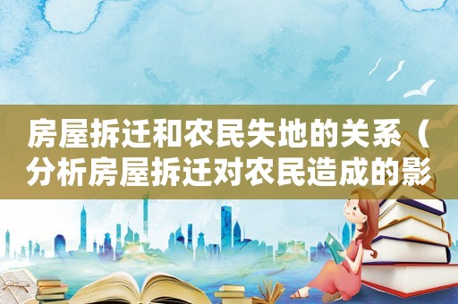 房屋拆遷和農(nóng)民失地的關(guān)系（分析房屋拆遷對(duì)農(nóng)民造成的影響）