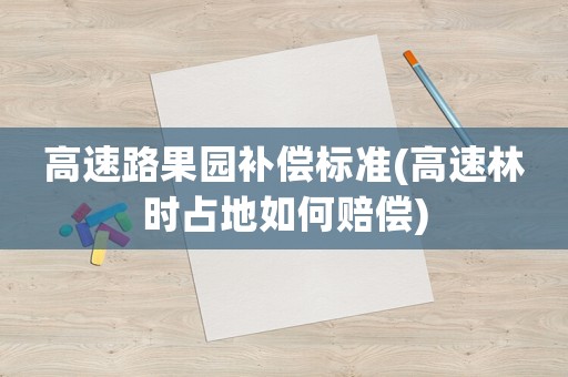 高速路果園補償標準(高速林時占地如何賠償)