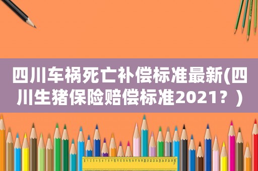 四川車禍死亡補(bǔ)償標(biāo)準(zhǔn)最新(四川生豬保險(xiǎn)賠償標(biāo)準(zhǔn)2021？)
