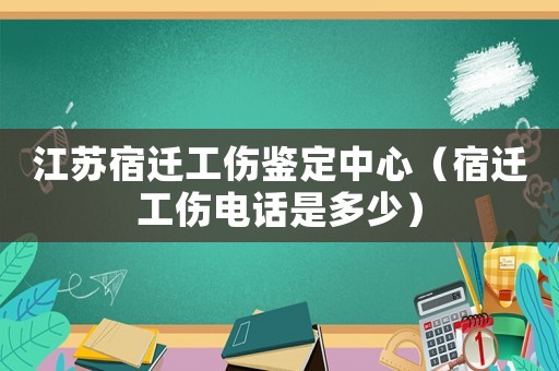 江蘇宿遷工傷鑒定中心（宿遷工傷電話是多少）