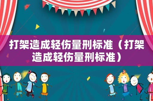 打架造成輕傷量刑標(biāo)準(zhǔn)（打架造成輕傷量刑標(biāo)準(zhǔn)）