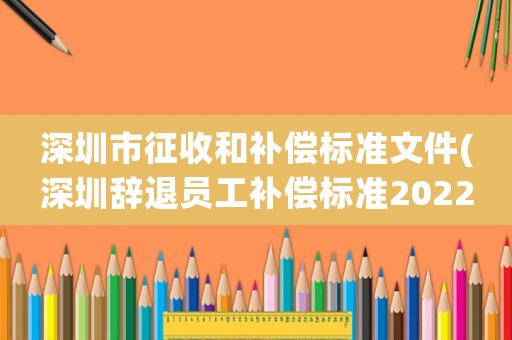 深圳市征收和補(bǔ)償標(biāo)準(zhǔn)文件(深圳辭退員工補(bǔ)償標(biāo)準(zhǔn)2022明細(xì)？)
