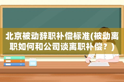 北京被動辭職補償標準(被動離職如何和公司談離職補償？)