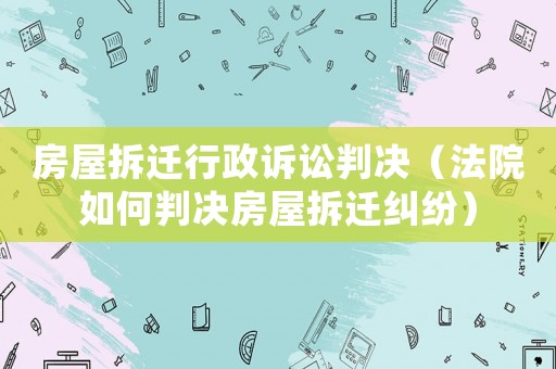 房屋拆遷行政訴訟判決（法院如何判決房屋拆遷糾紛）