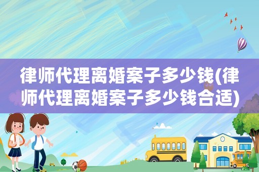 律師代理離婚案子多少錢(qián)(律師代理離婚案子多少錢(qián)合適)