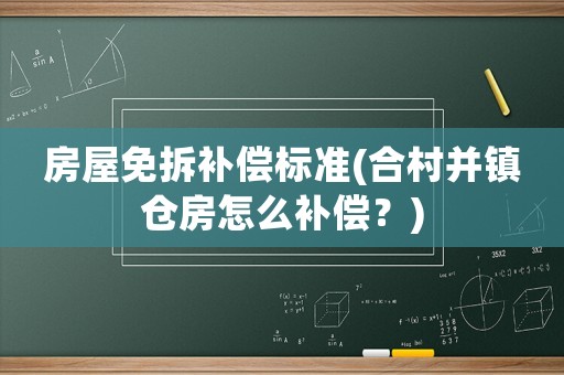 房屋免拆補(bǔ)償標(biāo)準(zhǔn)(合村并鎮(zhèn)倉(cāng)房怎么補(bǔ)償？)