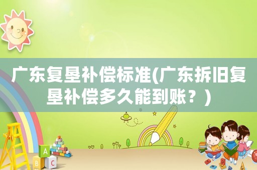 廣東復墾補償標準(廣東拆舊復墾補償多久能到賬？)