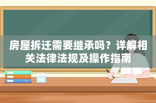 房屋拆遷需要繼承嗎？詳解相關法律法規(guī)及操作指南