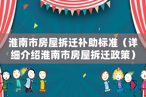 淮南市房屋拆遷補(bǔ)助標(biāo)準(zhǔn)（詳細(xì)介紹淮南市房屋拆遷政策）