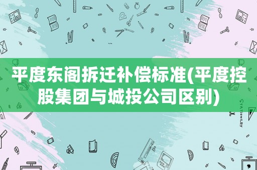 平度東閣拆遷補償標準(平度控股集團與城投公司區別)
