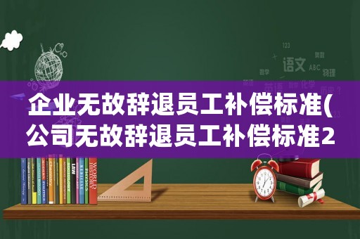 企業無故辭退員工補償標準(公司無故辭退員工補償標準2021)