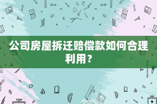 公司房屋拆遷賠償款如何合理利用？