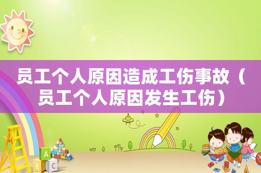 員工個人原因造成工傷事故（員工個人原因發生工傷）