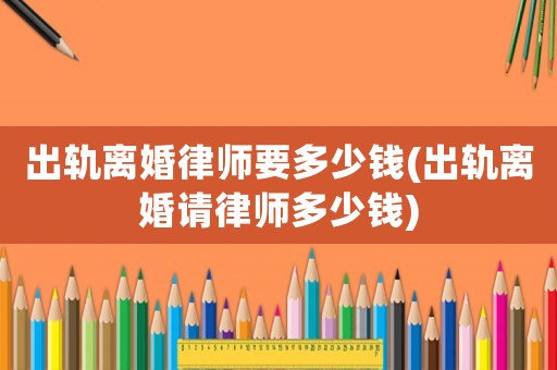 出軌離婚律師要多少錢(出軌離婚請律師多少錢)