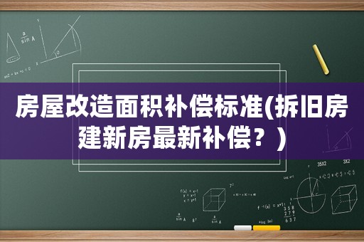 房屋改造面積補(bǔ)償標(biāo)準(zhǔn)(拆舊房建新房最新補(bǔ)償？)
