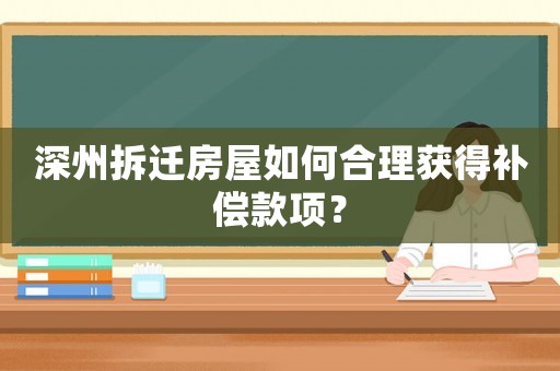 深州拆遷房屋如何合理獲得補償款項？