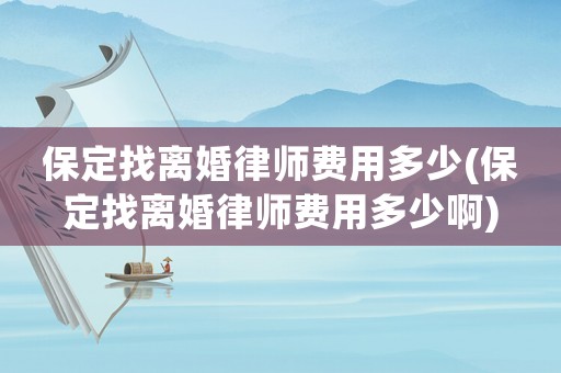 保定找離婚律師費用多少(保定找離婚律師費用多少啊)