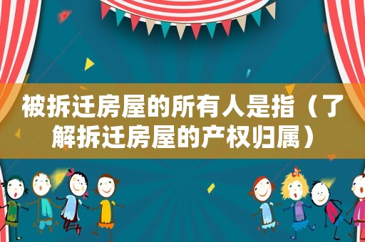 被拆遷房屋的所有人是指（了解拆遷房屋的產權歸屬）