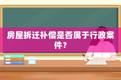 房屋拆遷補償是否屬于行政案件？