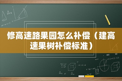 修高速路果園怎么補償（建高速果樹補償標準）