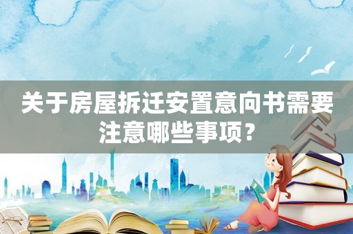 關(guān)于房屋拆遷安置意向書需要注意哪些事項(xiàng)？