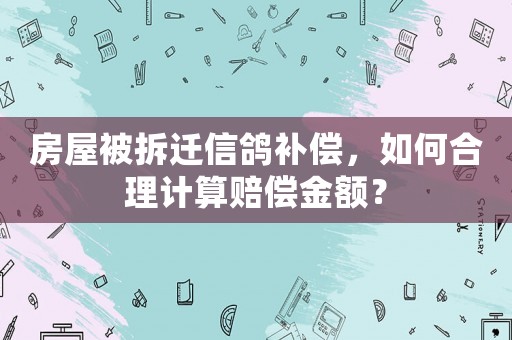 房屋被拆遷信鴿補償，如何合理計算賠償金額？