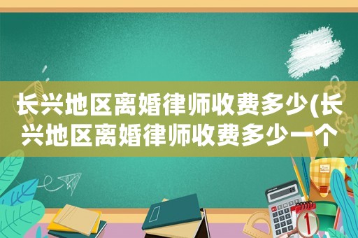 長興地區離婚律師收費多少(長興地區離婚律師收費多少一個月)