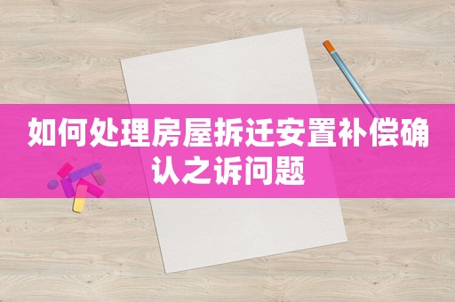 如何處理房屋拆遷安置補償確認之訴問題