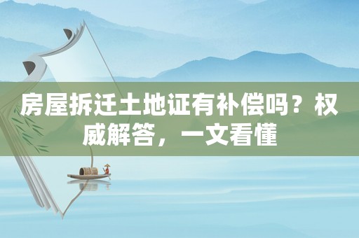 房屋拆遷土地證有補償嗎？權(quán)威解答，一文看懂