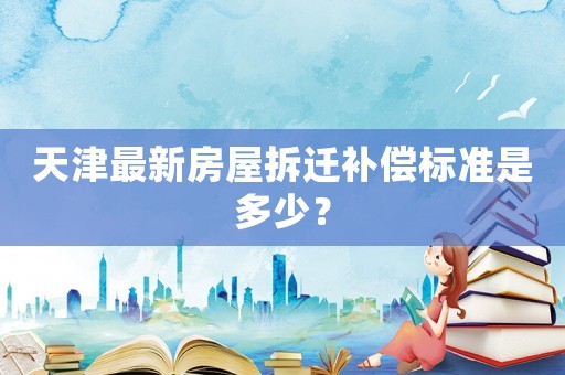 天津最新房屋拆遷補償標準是多少？