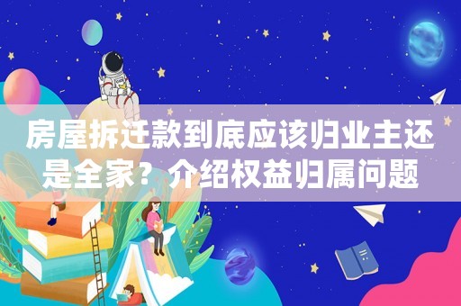 房屋拆遷款到底應該歸業主還是全家？介紹權益歸屬問題
