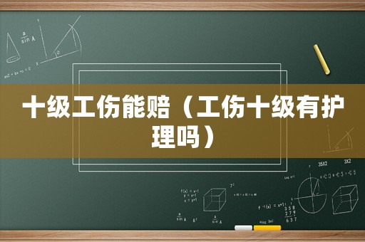 十級工傷能賠（工傷十級有護理嗎）