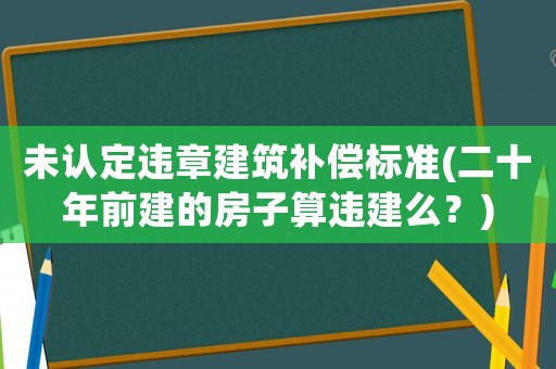 未認定違章建筑補償標準(二十年前建的房子算違建么？)