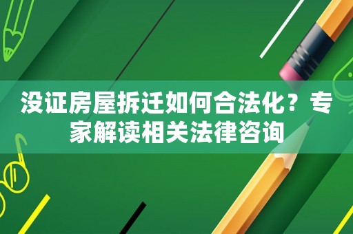 沒證房屋拆遷如何合法化？專家解讀相關法律咨詢
