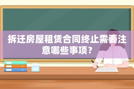 拆遷房屋租賃合同終止需要注意哪些事項？