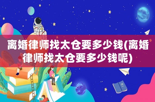 離婚律師找太倉要多少錢(離婚律師找太倉要多少錢呢)