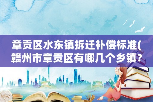 章貢區水東鎮拆遷補償標準(贛州市章貢區有哪幾個鄉鎮？)
