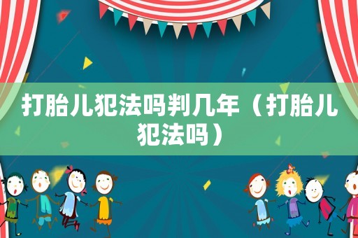 打胎兒犯法嗎判幾年（打胎兒犯法嗎）