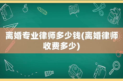 離婚專業律師多少錢(離婚律師收費多少)
