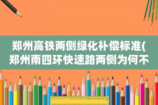 鄭州高鐵兩側(cè)綠化補(bǔ)償標(biāo)準(zhǔn)(鄭州南四環(huán)快速路兩側(cè)為何不綠化？)