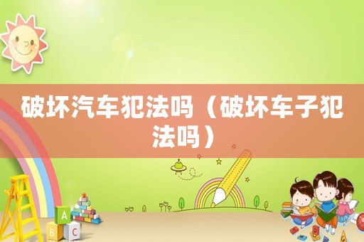 破壞汽車犯法嗎（破壞車子犯法嗎）