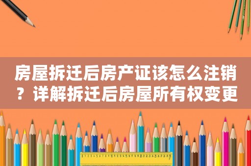 房屋拆遷后房產證該怎么注銷？詳解拆遷后房屋所有權變更流程