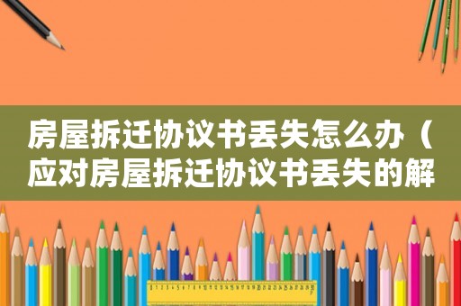 房屋拆遷協(xié)議書丟失怎么辦（應對房屋拆遷協(xié)議書丟失的解決方法）