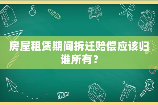 房屋租賃期間拆遷賠償應該歸誰所有？