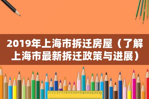 2019年上海市拆遷房屋（了解上海市最新拆遷政策與進(jìn)展）